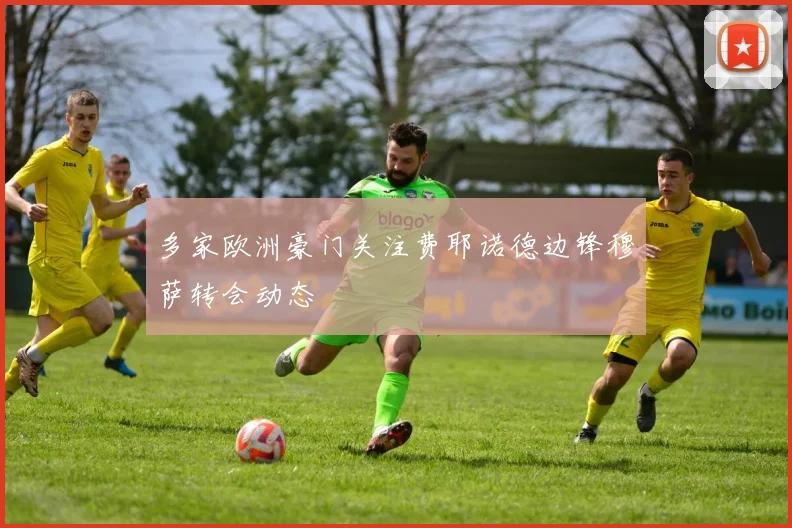 多家欧洲豪门关注费耶诺德边锋穆萨转会动态