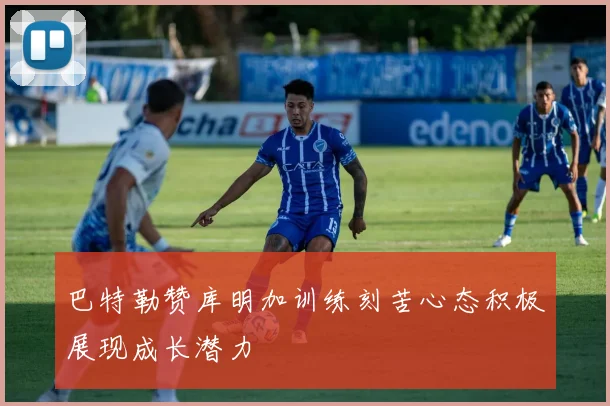 巴特勒赞库明加训练刻苦心态积极展现成长潜力
