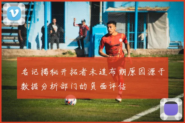 名记揭秘开拓者未追布朗原因源于数据分析部门的负面评估