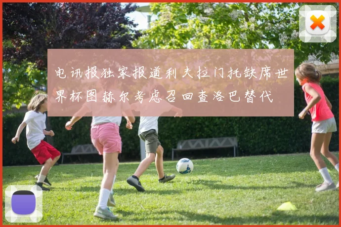 电讯报独家报道利夫拉门托缺席世界杯图赫尔考虑召回查洛巴替代