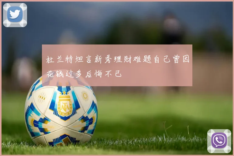 杜兰特坦言新秀理财难题自己曾因花钱过多后悔不已