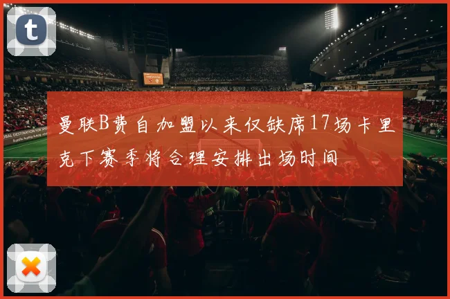 曼联B费自加盟以来仅缺席17场卡里克下赛季将合理安排出场时间