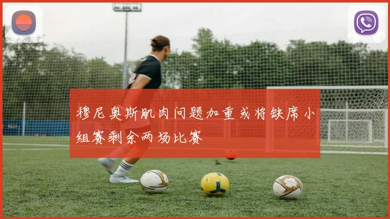 穆尼奥斯肌肉问题加重或将缺席小组赛剩余两场比赛