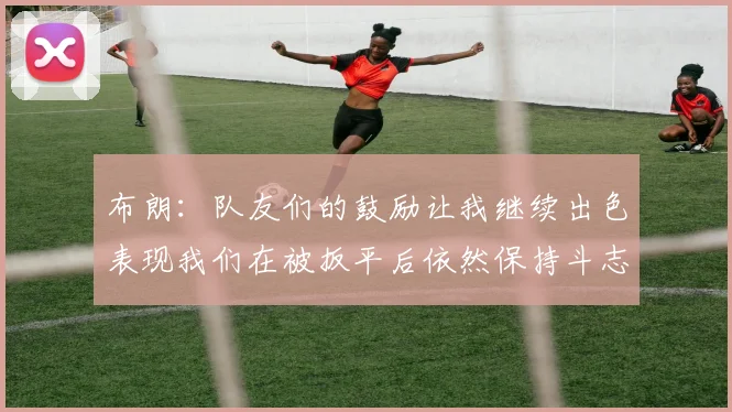布朗：队友们的鼓励让我继续出色表现我们在被扳平后依然保持斗志