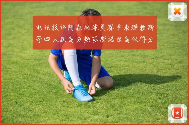 电讯报评阿森纳球员赛季表现赖斯等四人获高分热苏斯诺尔高仅得分