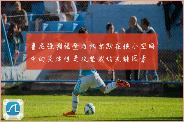 鲁尼强调福登与帕尔默在狭小空间中的灵活性是攻坚战的关键因素