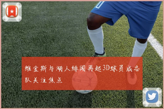 维金斯与湖人绯闻再起3D球员成各队关注焦点