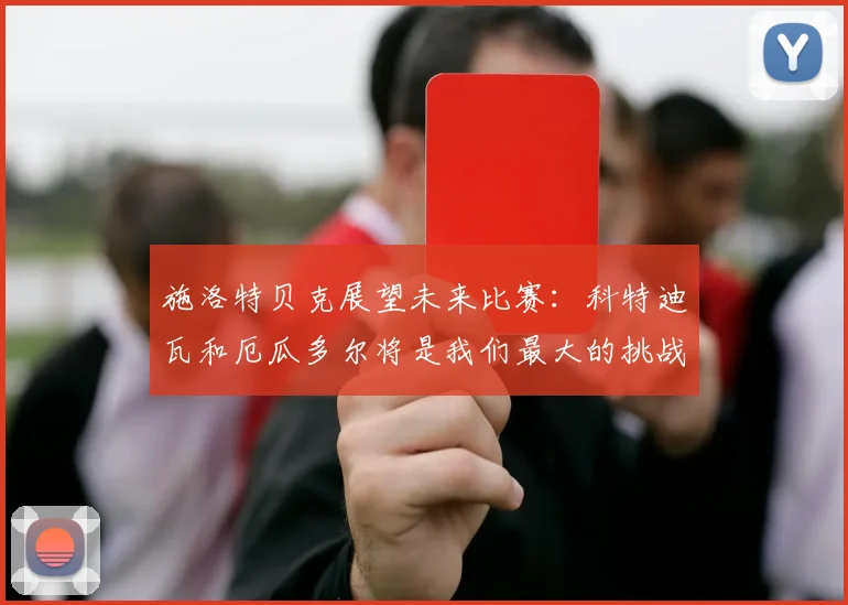 施洛特贝克展望未来比赛：科特迪瓦和厄瓜多尔将是我们最大的挑战