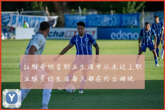 拉维奇坦言职业生涯中从未过上职业球员的生活每天都在外出游玩