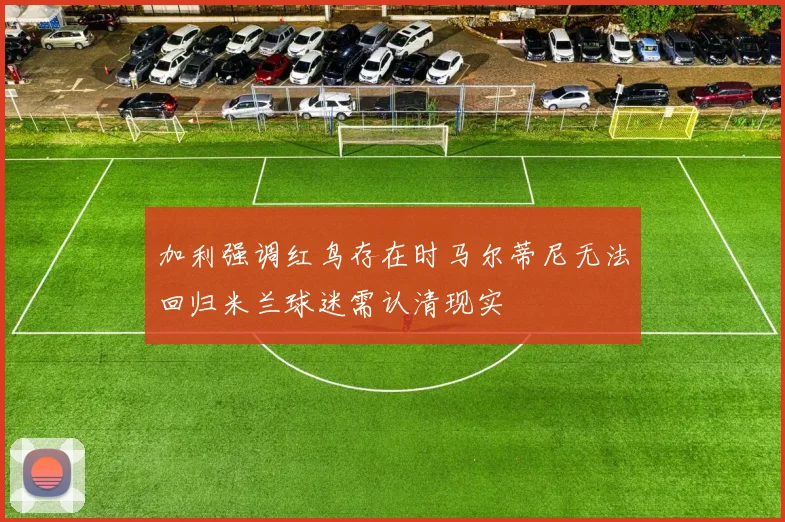 加利强调红鸟存在时马尔蒂尼无法回归米兰球迷需认清现实