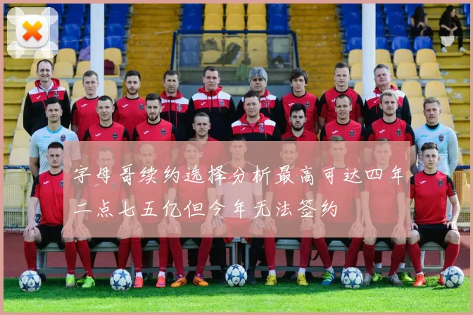 字母哥续约选择分析最高可达四年二点七五亿但今年无法签约