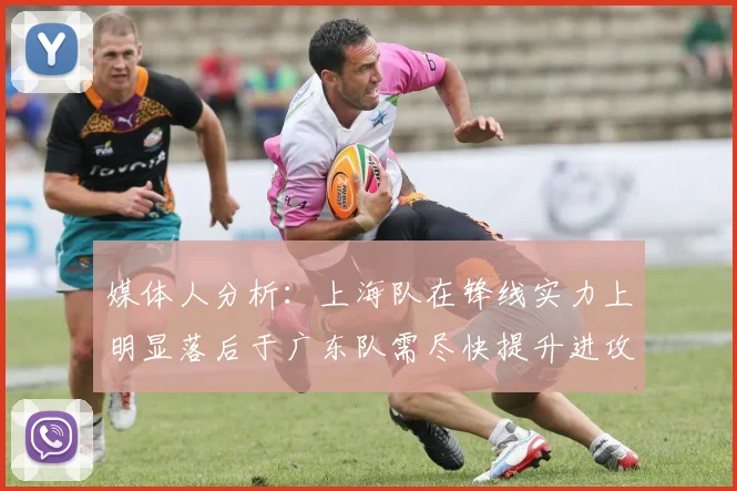 媒体人分析：上海队在锋线实力上明显落后于广东队需尽快提升进攻火力